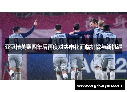 亚冠精英赛四年后再度对决申花面临挑战与新机遇