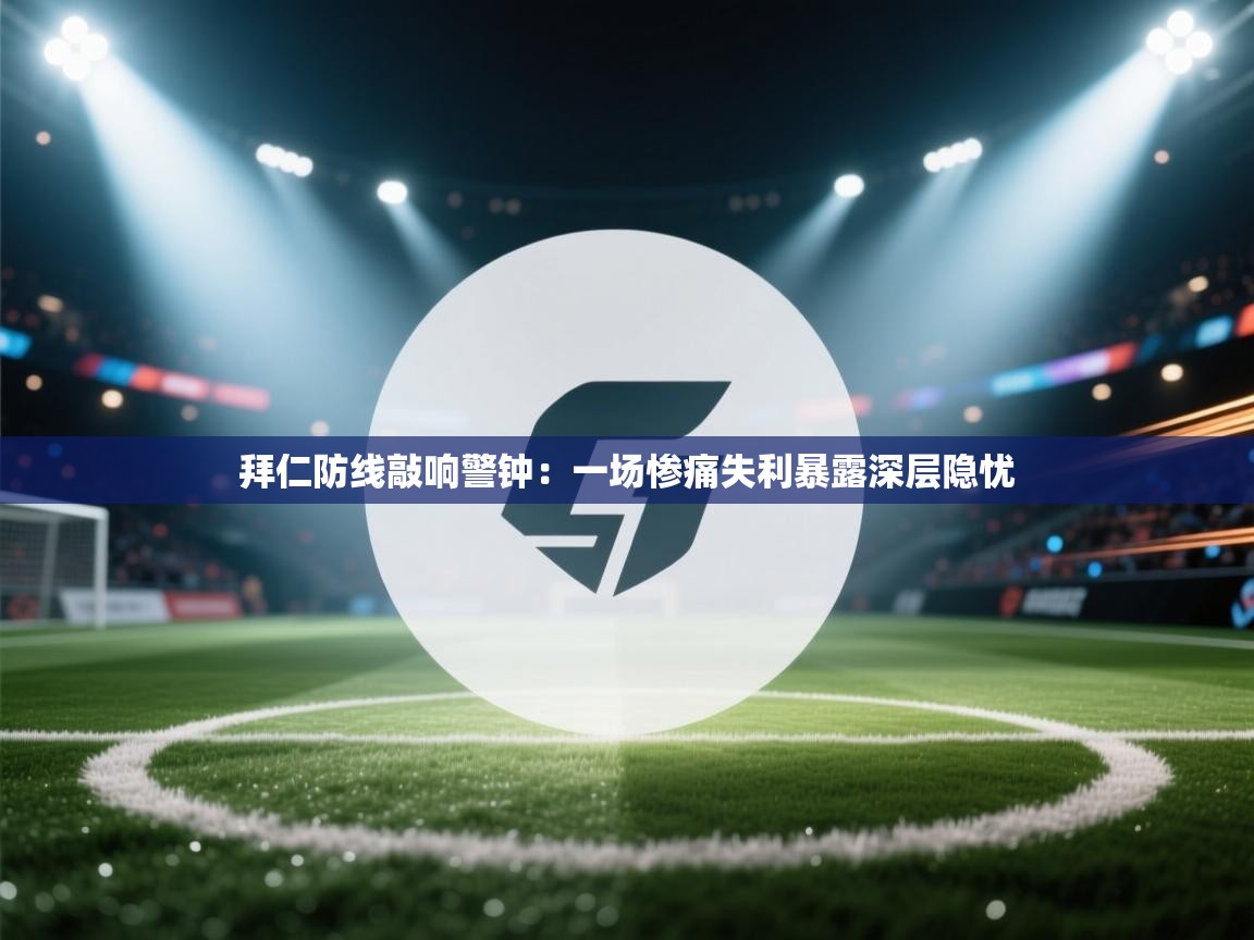 拜仁防线敲响警钟：一场惨痛失利暴露深层隐忧