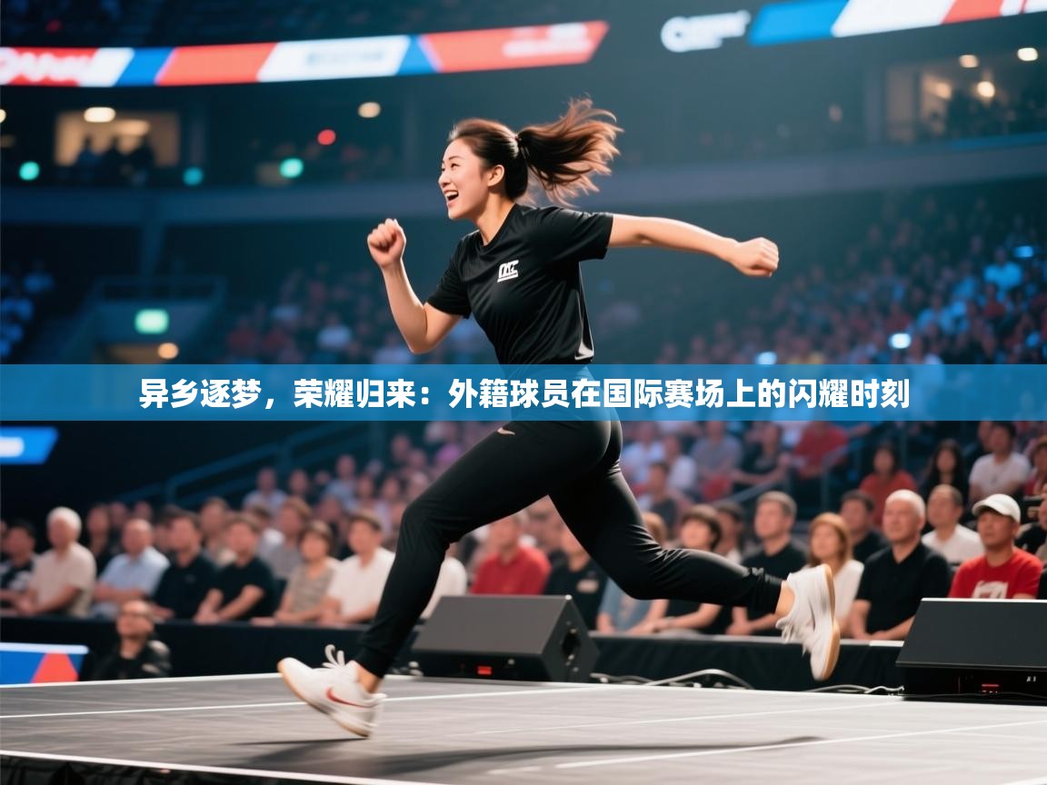 异乡逐梦，荣耀归来：外籍球员在国际赛场上的闪耀时刻  第1张