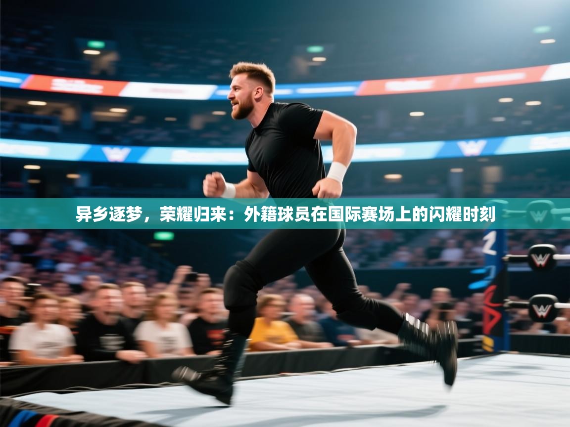 异乡逐梦，荣耀归来：外籍球员在国际赛场上的闪耀时刻  第2张